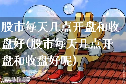 股市每天几点开盘和收盘好(股市每天几点开盘和收盘好呢)_https://www.czytfl.com_期货_第1张