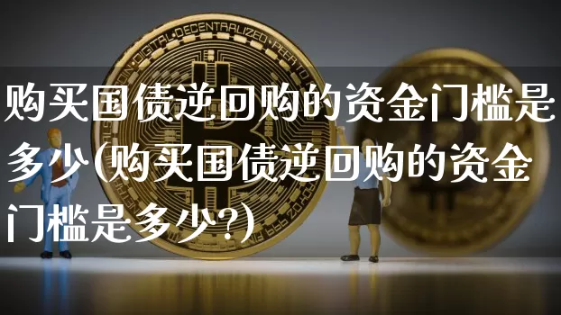 购买国债逆回购的资金门槛是多少(购买国债逆回购的资金门槛是多少?)_https://www.czytfl.com_期货行情_第1张