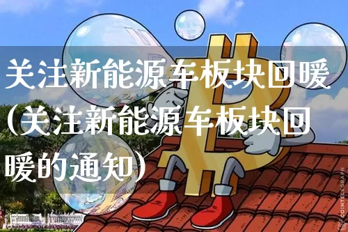 关注新能源车板块回暖(关注新能源车板块回暖的通知)_https://www.czytfl.com_期货走势_第1张