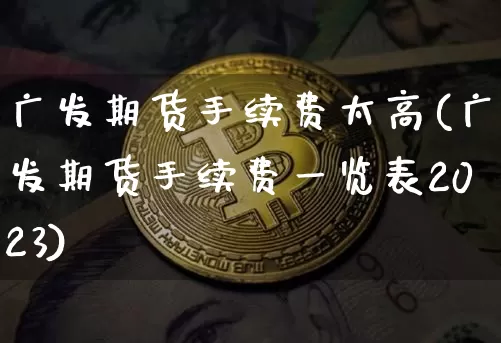 广发期货手续费太高(广发期货手续费一览表2023)_https://www.czytfl.com_期货行情_第1张