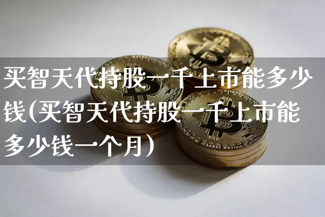 买智天代持股一千上市能多少钱(买智天代持股一千上市能多少钱一个月)_https://www.czytfl.com_期货走势_第1张