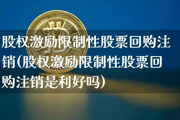 股权激励限制性股票回购注销(股权激励限制性股票回购注销是利好吗)_https://www.czytfl.com_期货价格_第1张