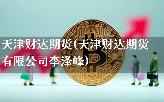 天津财达期货(天津财达期货有限公司李泽峰)_https://www.czytfl.com_期货走势_第1张