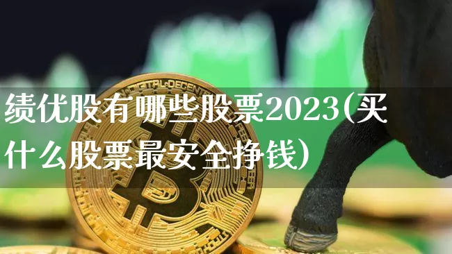 绩优股有哪些股票2023(买什么股票最安全挣钱)_https://www.czytfl.com_期货价格_第1张