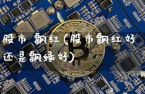股市 飘红(股市飘红好还是飘绿好)_https://www.czytfl.com_期货_第1张