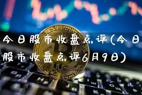 今日股市收盘点评(今日股市收盘点评6月9日)_https://www.czytfl.com_期货走势_第1张