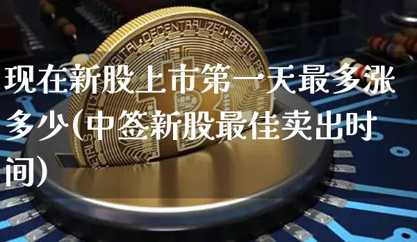 现在新股上市第一天最多涨多少(中签新股最佳卖出时间)_https://www.czytfl.com_期货价格_第1张