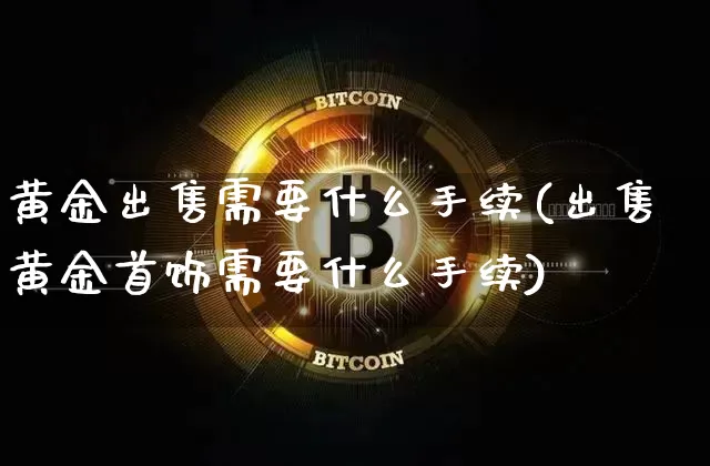 黄金出售需要什么手续(出售黄金首饰需要什么手续)_https://www.czytfl.com_期货价格_第1张