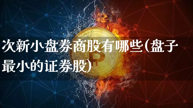 次新小盘券商股有哪些(盘子最小的证券股)_https://www.czytfl.com_期货走势_第1张