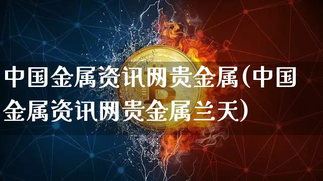 中国金属资讯网贵金属(中国金属资讯网贵金属兰天)_https://www.czytfl.com_期货价格_第1张
