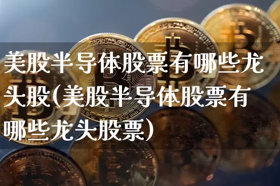 美股半导体股票有哪些龙头股(美股半导体股票有哪些龙头股票)_https://www.czytfl.com_期货走势_第1张