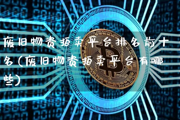 废旧物资拍卖平台排名前十名(废旧物资拍卖平台有哪些)_https://www.czytfl.com_期货行情_第1张