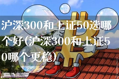 沪深300和上证50选哪个好(沪深300和上证50哪个更稳)_https://www.czytfl.com_期货走势_第1张