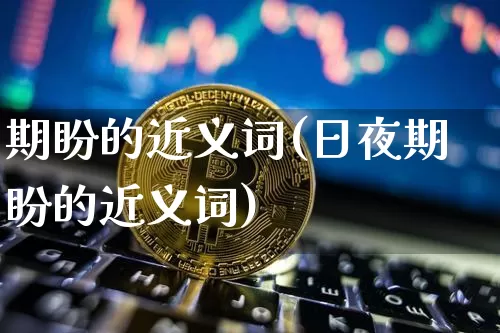 期盼的近义词(日夜期盼的近义词)_https://www.czytfl.com_期货走势_第1张