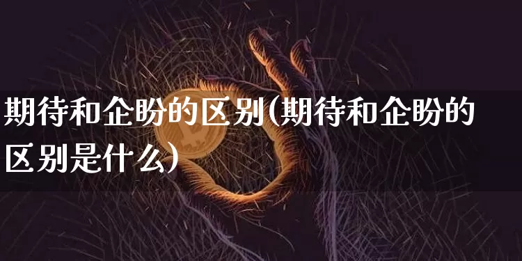 期待和企盼的区别(期待和企盼的区别是什么)_https://www.czytfl.com_期货走势_第1张