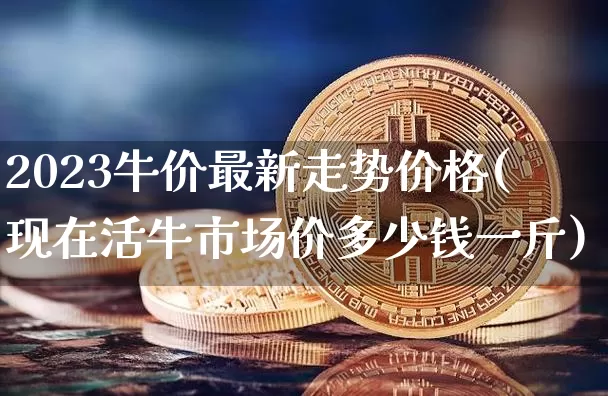 2023牛价最新走势价格(现在活牛市场价多少钱一斤)_https://www.czytfl.com_期货走势_第1张