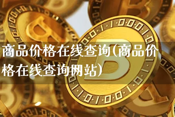 商品价格在线查询(商品价格在线查询网站)_https://www.czytfl.com_期货行情_第1张