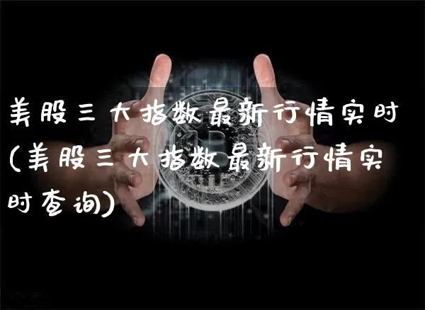 美股三大指数最新行情实时(美股三大指数最新行情实时查询)_https://www.czytfl.com_期货行情_第1张