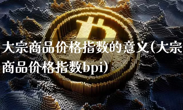 大宗商品价格指数的意义(大宗商品价格指数bpi)_https://www.czytfl.com_期货价格_第1张