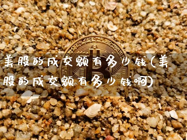 美股的成交额有多少钱(美股的成交额有多少钱啊)_https://www.czytfl.com_期货走势_第1张