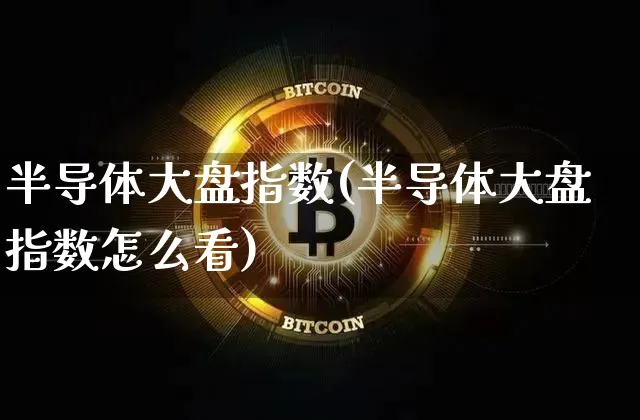 半导体大盘指数(半导体大盘指数怎么看)_https://www.czytfl.com_期货价格_第1张