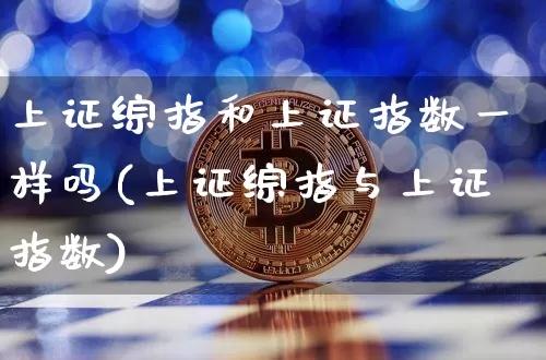 上证综指和上证指数一样吗(上证综指与上证指数)_https://www.czytfl.com_期货行情_第1张