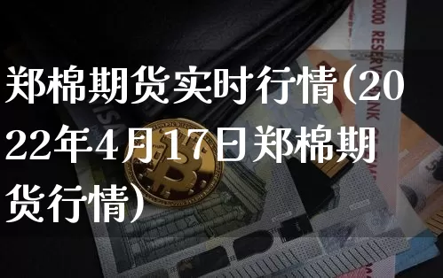 郑棉期货实时行情(2022年4月17日郑棉期货行情)_https://www.czytfl.com_期货行情_第1张