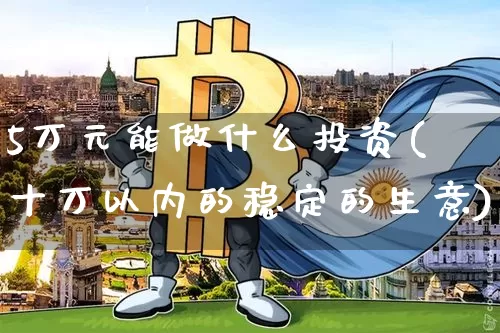 5万元能做什么投资(十万以内的稳定的生意)_https://www.czytfl.com_期货价格_第1张