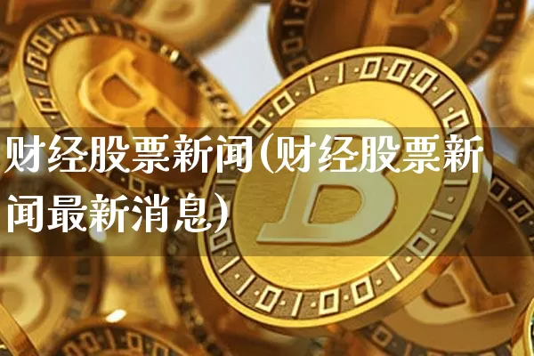 财经股票新闻(财经股票新闻最新消息)_https://www.czytfl.com_期货价格_第1张