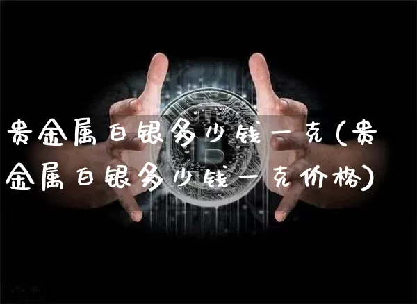 贵金属白银多少钱一克(贵金属白银多少钱一克价格)_https://www.czytfl.com_期货行情_第1张
