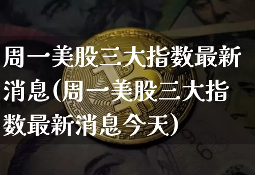 周一美股三大指数最新消息(周一美股三大指数最新消息今天)_https://www.czytfl.com_期货行情_第1张