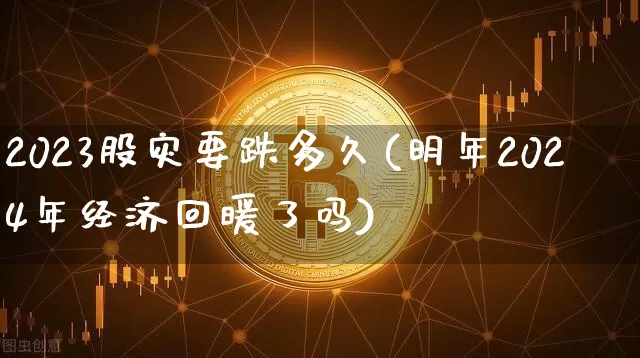 2023股灾要跌多久(明年2024年经济回暖了吗)_https://www.czytfl.com_期货_第1张