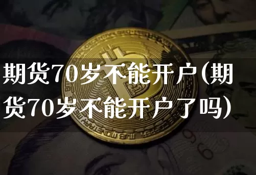 期货70岁不能开户(期货70岁不能开户了吗)_https://www.czytfl.com_期货走势_第1张