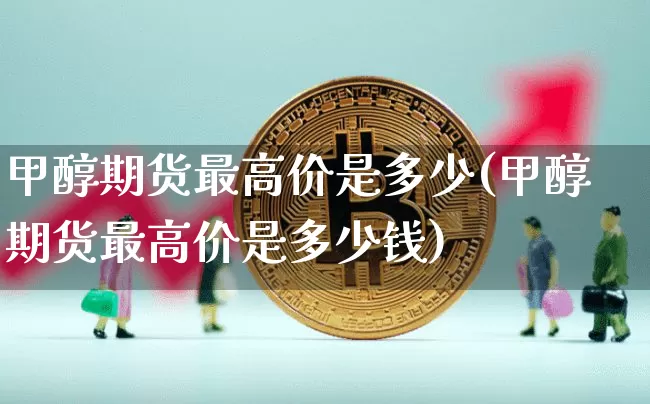 甲醇期货最高价是多少(甲醇期货最高价是多少钱)_https://www.czytfl.com_期货价格_第1张