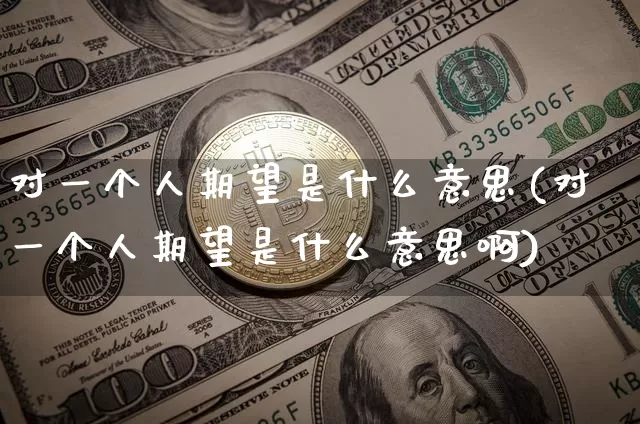 对一个人期望是什么意思(对一个人期望是什么意思啊)_https://www.czytfl.com_期货走势_第1张