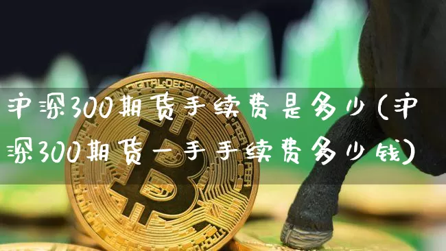 沪深300期货手续费是多少(沪深300期货一手手续费多少钱)_https://www.czytfl.com_期货行情_第1张