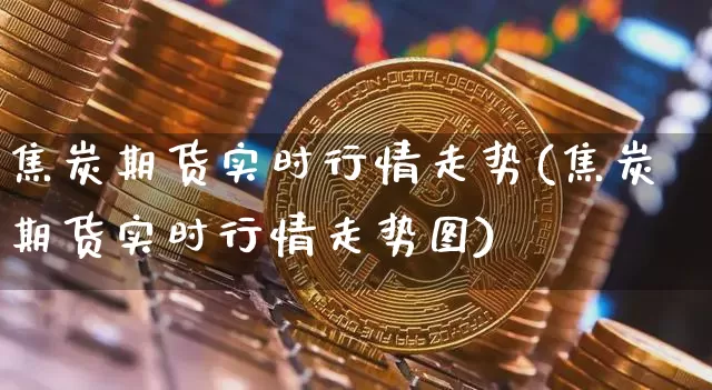焦炭期货实时行情走势(焦炭期货实时行情走势图)_https://www.czytfl.com_期货交易_第1张
