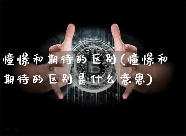 憧憬和期待的区别(憧憬和期待的区别是什么意思)_https://www.czytfl.com_期货走势_第1张