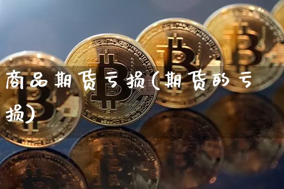 商品期货亏损(期货的亏损)_https://www.czytfl.com_期货行情_第1张