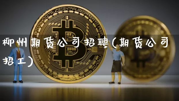 柳州期货公司招聘(期货公司招工)_https://www.czytfl.com_期货行情_第1张