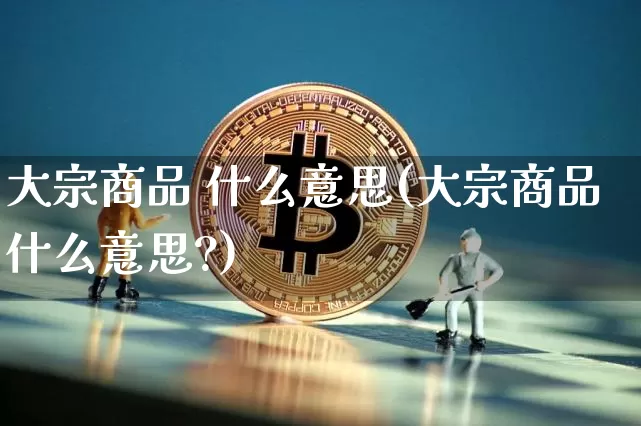 大宗商品 什么意思(大宗商品什么意思?)_https://www.czytfl.com_期货行情_第1张