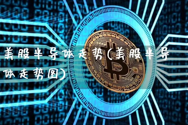 美股半导体走势(美股半导体走势图)_https://www.czytfl.com_期货走势_第1张