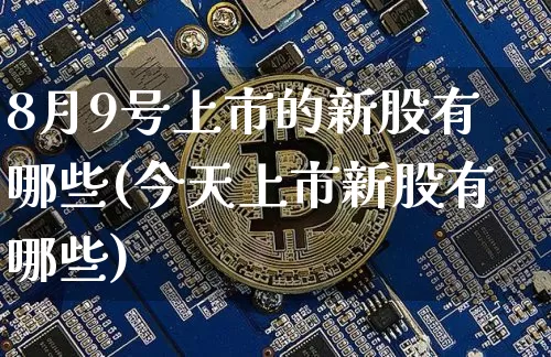 8月9号上市的新股有哪些(今天上市新股有哪些)_https://www.czytfl.com_期货行情_第1张