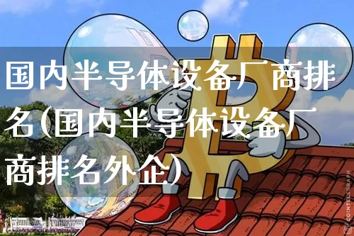 国内半导体设备厂商排名(国内半导体设备厂商排名外企)_https://www.czytfl.com_期货走势_第1张