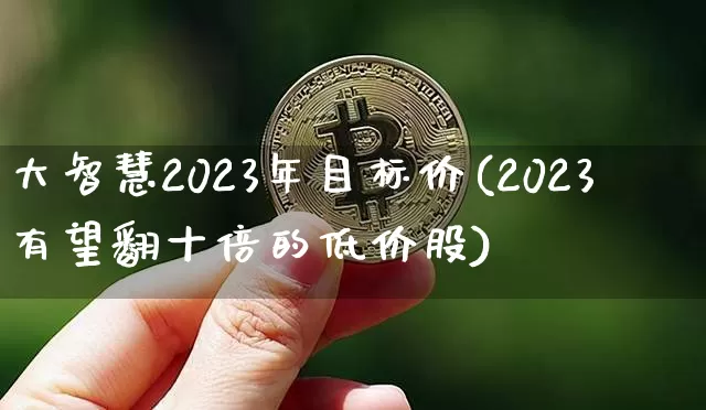 大智慧2023年目标价(2023有望翻十倍的低价股)_https://www.czytfl.com_期货价格_第1张
