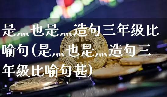 是灬也是灬造句三年级比喻句(是灬也是灬造句三年级比喻句甚)_https://www.czytfl.com_期货走势_第1张