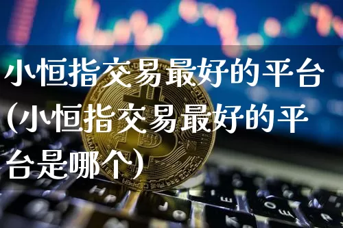 小恒指交易最好的平台(小恒指交易最好的平台是哪个)_https://www.czytfl.com_期货行情_第1张