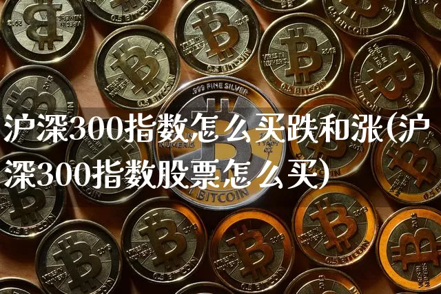 沪深300指数怎么买跌和涨(沪深300指数股票怎么买)_https://www.czytfl.com_期货价格_第1张