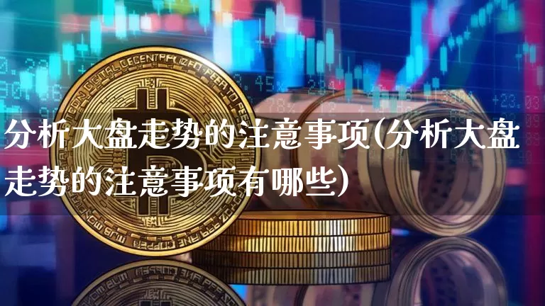 分析大盘走势的注意事项(分析大盘走势的注意事项有哪些)_https://www.czytfl.com_期货价格_第1张