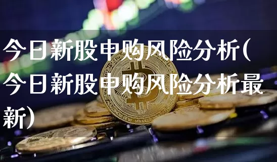 今日新股申购风险分析(今日新股申购风险分析最新)_https://www.czytfl.com_期货行情_第1张